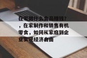 在家做什么食品赚钱？，在家制作和销售有机零食，如何从家庭到企业实现经济自由