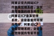 阿里云官方网站ICP代备案管理系统，企业高效备案的得力助手，阿里云ICP备案管理系统，企业备案效率提升专家，阿里云ICP备案管理系统，企业备案效率提升专家平台