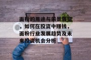 面粉的用途与前景展望,如何在投资中赚钱,面粉行业发展趋势及未来投资机会分析 面粉的用途与前景展望,如何在投资中赚钱,面粉行业发展趋势及未来投资机会分析