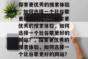 探索更优秀的搜索体验，如何选择一个比谷歌更好的网站？，探索更优秀的搜索体验，如何选择一个比谷歌更好的网站？，探索更优秀的搜索体验，如何选择一个比谷歌更好的网站？