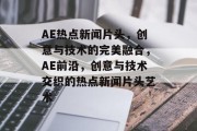 AE热点新闻片头，创意与技术的完美融合，AE前沿，创意与技术交织的热点新闻片头艺术