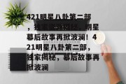 421明星八卦第二部，独家资源揭秘，明星幕后故事再掀波澜！421明星八卦第二部，独家揭秘，幕后故事再掀波澜