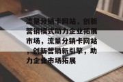 流量分销卡网站，创新营销模式助力企业拓展市场，流量分销卡网站，创新营销新引擎，助力企业市场拓展