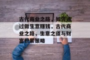 古代商业之路，如何通过做生意赚钱，古代商业之路，生意之道与财富积累策略