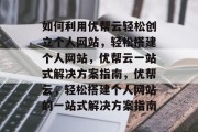 如何利用优帮云轻松创立个人网站，轻松搭建个人网站，优帮云一站式解决方案指南，优帮云，轻松搭建个人网站的一站式解决方案指南