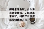 探寻未来金矿,什么生意必定赚钱?,探寻未来金矿,科技产业投资或成赚钱新方向? 探寻未来金矿,什么生意必定赚钱?,探寻未来金矿,科技产业投资或成赚钱新方向?