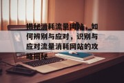 揭秘消耗流量网站，如何辨别与应对，识别与应对流量消耗网站的攻略揭秘