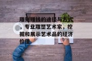 雕刻赚钱的途径与方式,专业雕塑艺术家,挖掘和展示艺术品的经济价值 雕刻赚钱的途径与方式,专业雕塑艺术家,挖掘和展示艺术品的经济价值