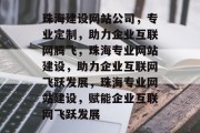 珠海建设网站公司，专业定制，助力企业互联网腾飞，珠海专业网站建设，助力企业互联网飞跃发展，珠海专业网站建设，赋能企业互联网飞跃发展