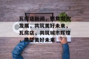 瓦房店新闻，聚焦城市发展，共筑美好未来，瓦房店，共筑城市辉煌，展望美好未来