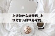 上饶做什么能赚钱_上饶做什么赚钱养家的