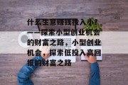 什么生意赚钱投入小？——探索小型创业机会的财富之路，小型创业机会，探索低投入高回报的财富之路