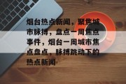烟台热点新闻，聚焦城市脉搏，盘点一周焦点事件，烟台一周城市焦点盘点，脉搏跳动下的热点新闻