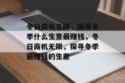 冬日商机无限,探寻冬季什么生意最赚钱,冬日商机无限,探寻冬季最赚钱的生意 冬日商机无限,探寻冬季什么生意最赚钱,冬日商机无限,探寻冬季最赚钱的生意