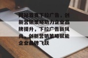 网站首页下拉广告，创新营销策略助力企业品牌提升，下拉广告新风尚，创新营销策略赋能企业品牌飞跃