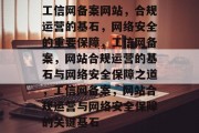 工信网备案网站，合规运营的基石，网络安全的重要保障，工信网备案，网站合规运营的基石与网络安全保障之道，工信网备案，网站合规运营与网络安全保障的关键基石
