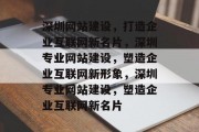 深圳网站建设，打造企业互联网新名片，深圳专业网站建设，塑造企业互联网新形象，深圳专业网站建设，塑造企业互联网新名片