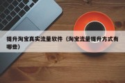 提升淘宝真实流量软件（淘宝流量提升方式有哪些）