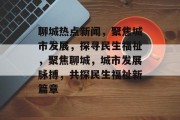聊城热点新闻，聚焦城市发展，探寻民生福祉，聚焦聊城，城市发展脉搏，共探民生福祉新篇章