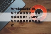 MPV市场前景广阔，车主该如何在这一行业中实现盈利？，MPV车型销售及盈利策略探讨