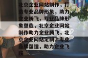 北京企业网站制作，打造专业品牌形象，助力企业腾飞，专业品牌形象塑造，北京企业网站制作助力企业腾飞，北京企业网站定制，专业品牌塑造，助力企业飞跃