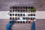 过年做什么对联赚钱?这十个方法可以让你的春节更有意义,让新年更具意义,赚取财富的新年对联销售方法 过年做什么对联赚钱?这十个方法可以让你的春节更有意义,让新年更具意义,赚取财富的新年对联销售方法