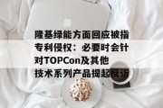 隆基绿能方面回应被指专利侵权：必要时会针对TOPCon及其他技术系列产品提起反诉