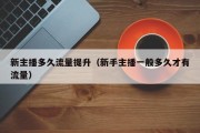 新主播多久流量提升（新手主播一般多久才有流量）