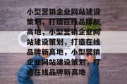 小型营销企业网站建设策划,打造在线品牌新高地,小型营销企业网站建设策划,打造在线品牌新高地,小型营销企业网站建设策划,打造在线品牌新高地 小型营销企业网站建设策划,打造在线品牌新高地,小型营销企业网站建设策划,打造在线品牌新高地,小型营销企业网站建设策划,打造在线品牌新高地