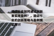 酒店行业如何通过创新来实现盈利?,酒店行业的创新策略与盈利模式探讨 酒店行业如何通过创新来实现盈利?,酒店行业的创新策略与盈利模式探讨