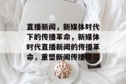 直播新闻，新媒体时代下的传播革命，新媒体时代直播新闻的传播革命，重塑新闻传播格局