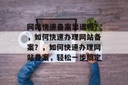 网站快速备案靠谱吗？，如何快速办理网站备案？，如何快速办理网站备案，轻松一步搞定