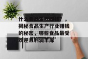 什么食品生产赚钱?,揭秘食品生产行业赚钱的秘密,哪些食品最受欢迎且利润丰厚 什么食品生产赚钱?,揭秘食品生产行业赚钱的秘密,哪些食品最受欢迎且利润丰厚