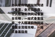 个人建购物网站如何进行备案，全方位指南，个人搭建购物网站备案全攻略，一站式备案指南，个人搭建购物网站备案全流程攻略，一站式备案指南