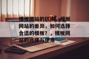 模板网站的区别，模板网站的差异，如何选择合适的模板？，模板网站的选择与使用