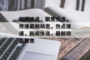 新闻快讯，聚焦热点，传递最新动态，热点速递，新闻快讯，最新动态聚焦