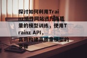 探讨如何利用Trainz插件网站进行高质量的模型训练，使用Trainz API，高效构建高质量模型的步骤