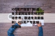 iOS用户福音！联通免流量网站带你畅游网络世界，联通免流量福利！iOS用户专属畅游指南