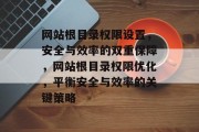 网站根目录权限设置，安全与效率的双重保障，网站根目录权限优化，平衡安全与效率的关键策略
