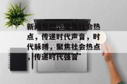 新闻专题，聚焦社会热点，传递时代声音，时代脉搏，聚焦社会热点，传递时代强音