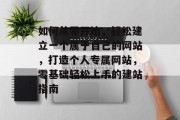 如何从零开始，轻松建立一个属于自己的网站，打造个人专属网站，零基础轻松上手的建站指南