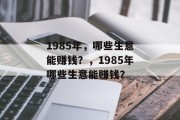 1985年,哪些生意能赚钱?,1985年哪些生意能赚钱? 1985年,哪些生意能赚钱?,1985年哪些生意能赚钱?