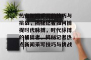 热点新闻采写的技巧与挑战，揭秘记者如何捕捉时代脉搏，时代脉搏的捕捉者，揭秘记者热点新闻采写技巧与挑战
