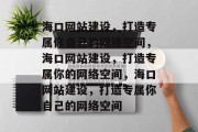 海口网站建设，打造专属你自己的网络空间，海口网站建设，打造专属你的网络空间，海口网站建设，打造专属你自己的网络空间