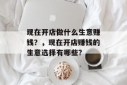 现在开店做什么生意赚钱？，现在开店赚钱的生意选择有哪些？