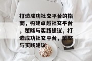打造成功社交平台的指南，构建卓越社交平台，策略与实践建议，打造成功社交平台，策略与实践建议
