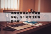 揭秘流量韩剧免费观看网站，你不可错过的观影天堂