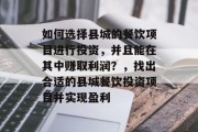 如何选择县城的餐饮项目进行投资，并且能在其中赚取利润？，找出合适的县城餐饮投资项目并实现盈利