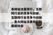 各网站流量排行，互联网行业的竞争与创新，互联网行业竞争与创新，各大网站流量排行的最新动态