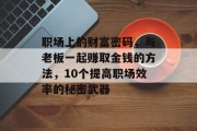 职场上的财富密码，与老板一起赚取金钱的方法，10个提高职场效率的秘密武器
